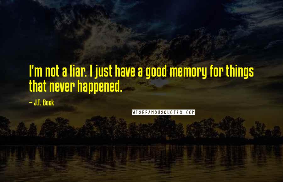 J.T. Bock Quotes: I'm not a liar. I just have a good memory for things that never happened.