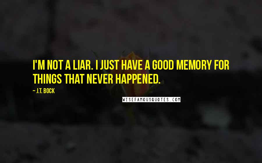 J.T. Bock Quotes: I'm not a liar. I just have a good memory for things that never happened.