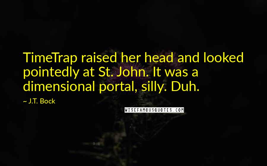 J.T. Bock Quotes: TimeTrap raised her head and looked pointedly at St. John. It was a dimensional portal, silly. Duh.