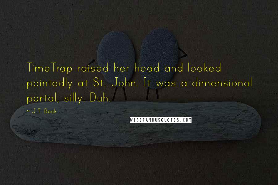 J.T. Bock Quotes: TimeTrap raised her head and looked pointedly at St. John. It was a dimensional portal, silly. Duh.