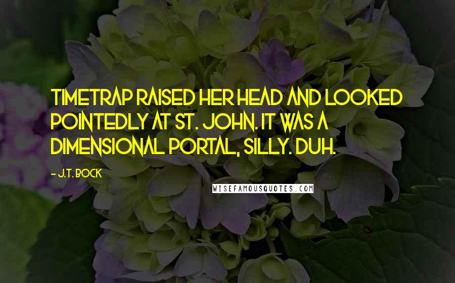 J.T. Bock Quotes: TimeTrap raised her head and looked pointedly at St. John. It was a dimensional portal, silly. Duh.
