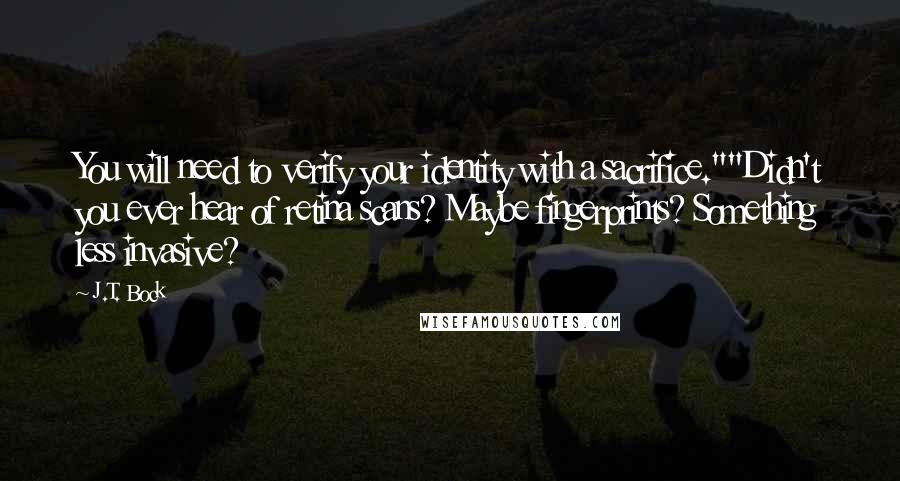 J.T. Bock Quotes: You will need to verify your identity with a sacrifice.""Didn't you ever hear of retina scans? Maybe fingerprints? Something less invasive?