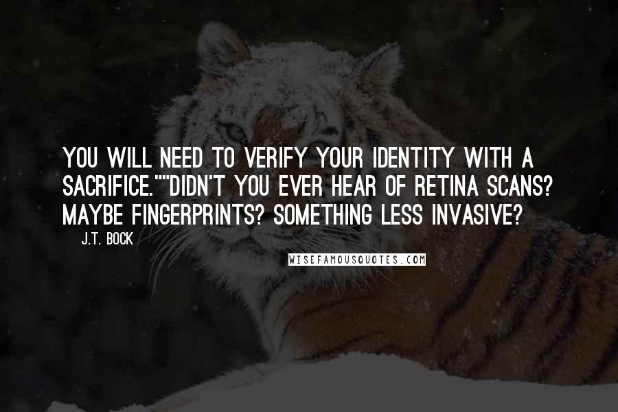 J.T. Bock Quotes: You will need to verify your identity with a sacrifice.""Didn't you ever hear of retina scans? Maybe fingerprints? Something less invasive?