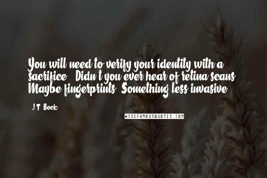 J.T. Bock Quotes: You will need to verify your identity with a sacrifice.""Didn't you ever hear of retina scans? Maybe fingerprints? Something less invasive?