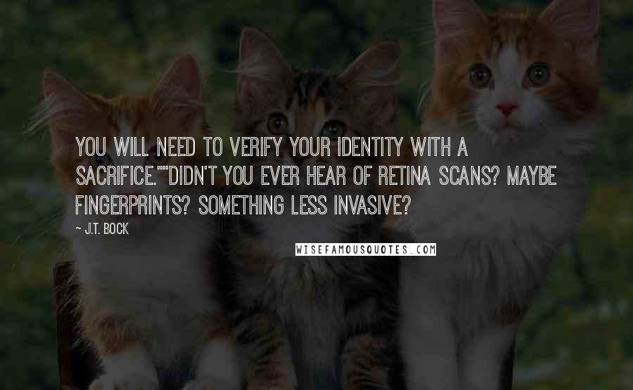 J.T. Bock Quotes: You will need to verify your identity with a sacrifice.""Didn't you ever hear of retina scans? Maybe fingerprints? Something less invasive?