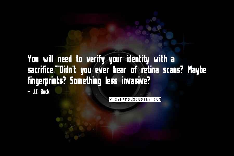 J.T. Bock Quotes: You will need to verify your identity with a sacrifice.""Didn't you ever hear of retina scans? Maybe fingerprints? Something less invasive?