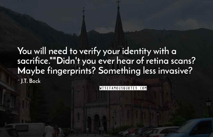 J.T. Bock Quotes: You will need to verify your identity with a sacrifice.""Didn't you ever hear of retina scans? Maybe fingerprints? Something less invasive?