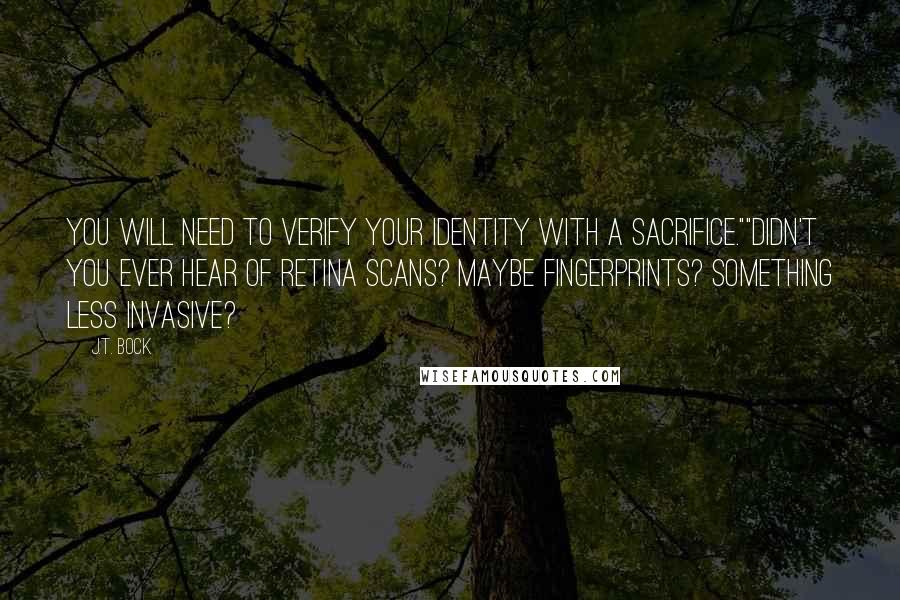 J.T. Bock Quotes: You will need to verify your identity with a sacrifice.""Didn't you ever hear of retina scans? Maybe fingerprints? Something less invasive?