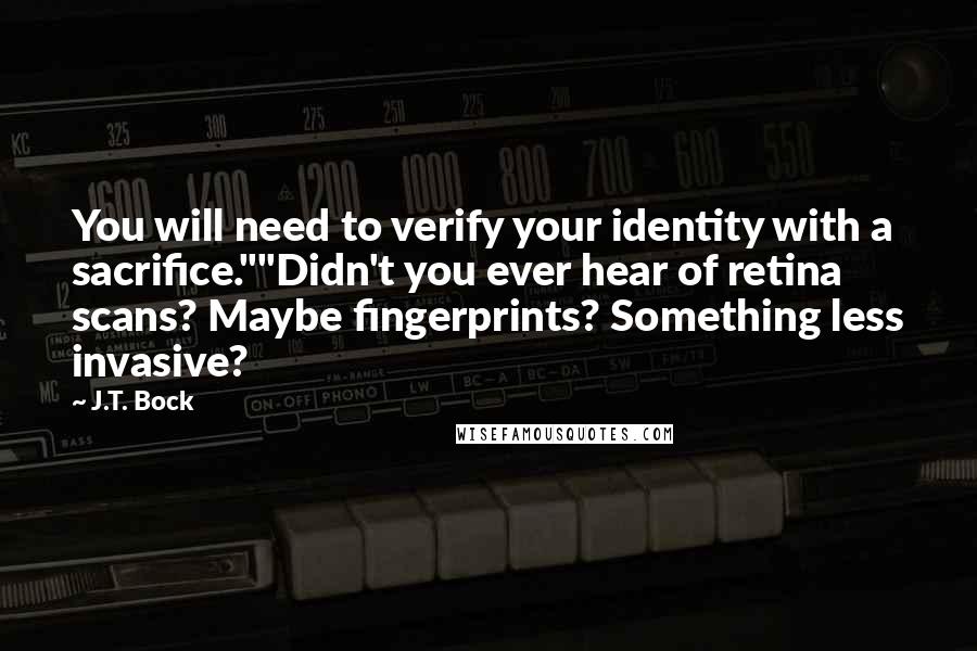 J.T. Bock Quotes: You will need to verify your identity with a sacrifice.""Didn't you ever hear of retina scans? Maybe fingerprints? Something less invasive?