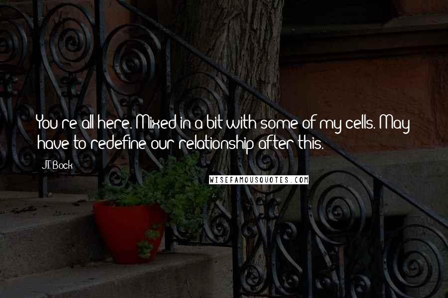 J.T. Bock Quotes: You're all here. Mixed in a bit with some of my cells. May have to redefine our relationship after this.