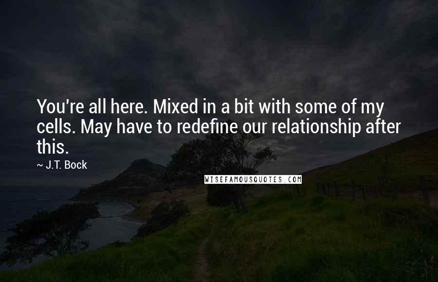 J.T. Bock Quotes: You're all here. Mixed in a bit with some of my cells. May have to redefine our relationship after this.