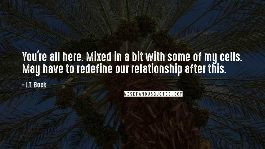 J.T. Bock Quotes: You're all here. Mixed in a bit with some of my cells. May have to redefine our relationship after this.