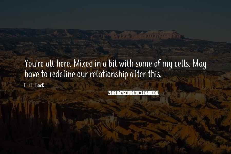 J.T. Bock Quotes: You're all here. Mixed in a bit with some of my cells. May have to redefine our relationship after this.