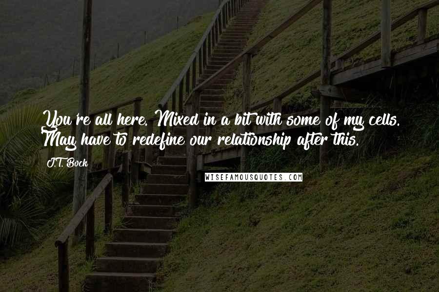 J.T. Bock Quotes: You're all here. Mixed in a bit with some of my cells. May have to redefine our relationship after this.