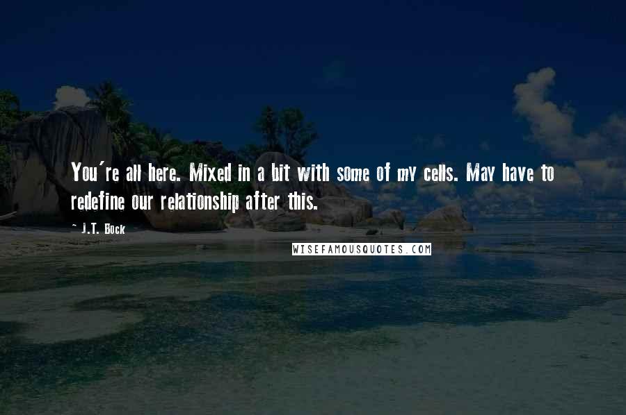 J.T. Bock Quotes: You're all here. Mixed in a bit with some of my cells. May have to redefine our relationship after this.