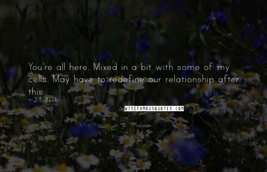 J.T. Bock Quotes: You're all here. Mixed in a bit with some of my cells. May have to redefine our relationship after this.