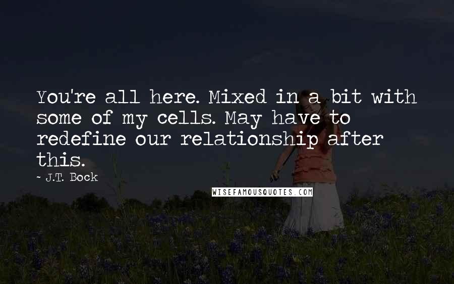 J.T. Bock Quotes: You're all here. Mixed in a bit with some of my cells. May have to redefine our relationship after this.