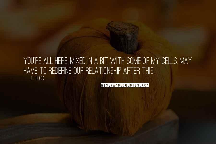 J.T. Bock Quotes: You're all here. Mixed in a bit with some of my cells. May have to redefine our relationship after this.