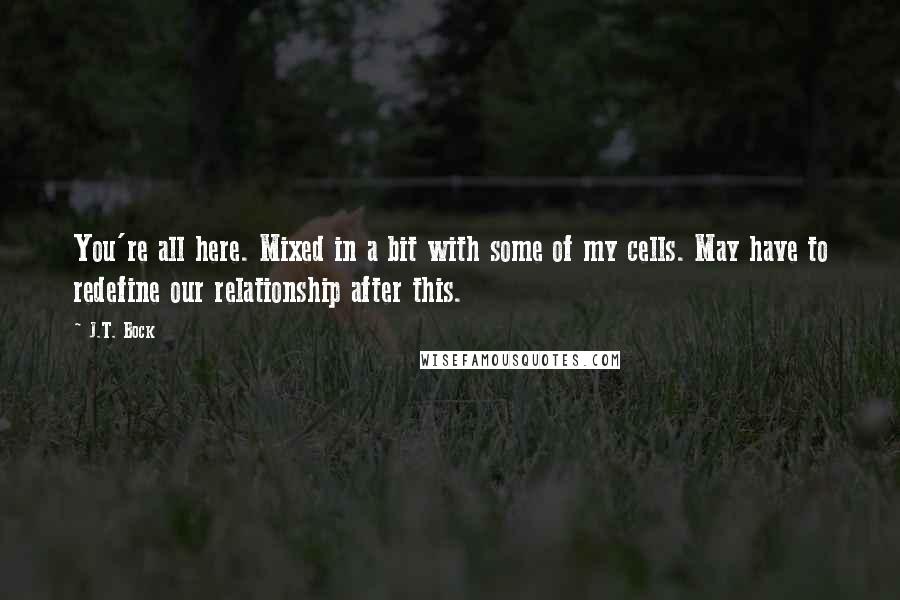 J.T. Bock Quotes: You're all here. Mixed in a bit with some of my cells. May have to redefine our relationship after this.