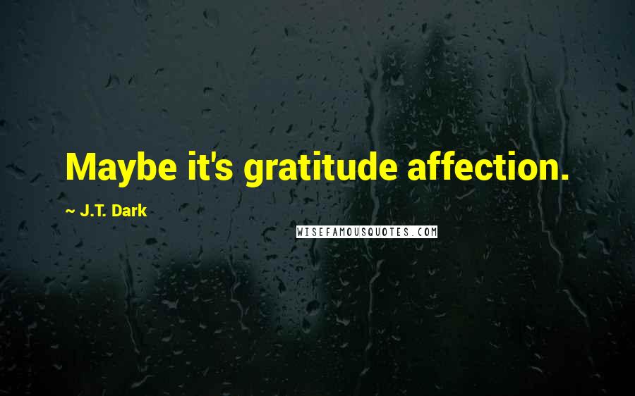 J.T. Dark Quotes: Maybe it's gratitude affection.