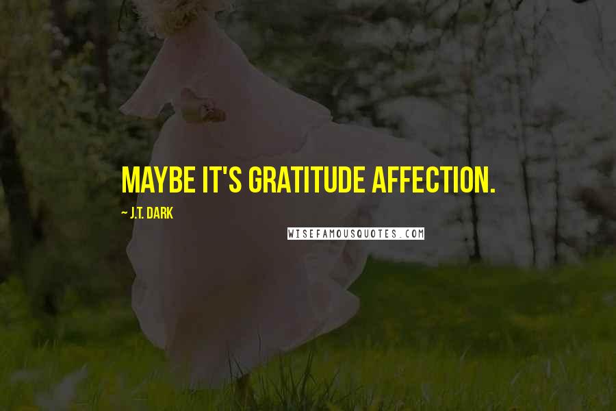 J.T. Dark Quotes: Maybe it's gratitude affection.