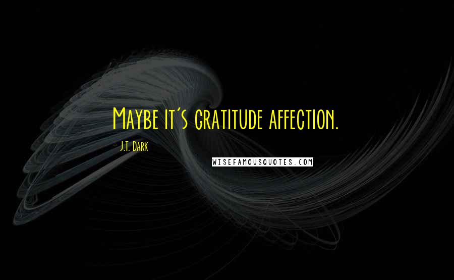 J.T. Dark Quotes: Maybe it's gratitude affection.