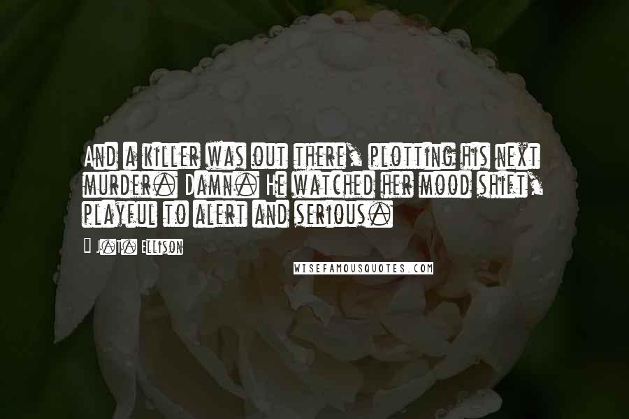 J.T. Ellison Quotes: And a killer was out there, plotting his next murder. Damn. He watched her mood shift, playful to alert and serious.