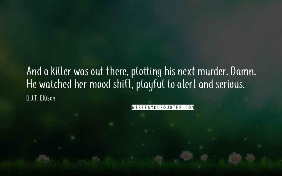 J.T. Ellison Quotes: And a killer was out there, plotting his next murder. Damn. He watched her mood shift, playful to alert and serious.