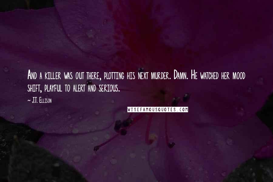 J.T. Ellison Quotes: And a killer was out there, plotting his next murder. Damn. He watched her mood shift, playful to alert and serious.