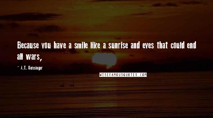 J.T. Geissinger Quotes: Because you have a smile like a sunrise and eyes that could end all wars,