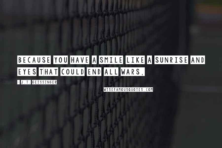 J.T. Geissinger Quotes: Because you have a smile like a sunrise and eyes that could end all wars,