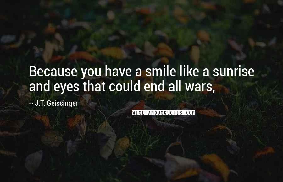 J.T. Geissinger Quotes: Because you have a smile like a sunrise and eyes that could end all wars,