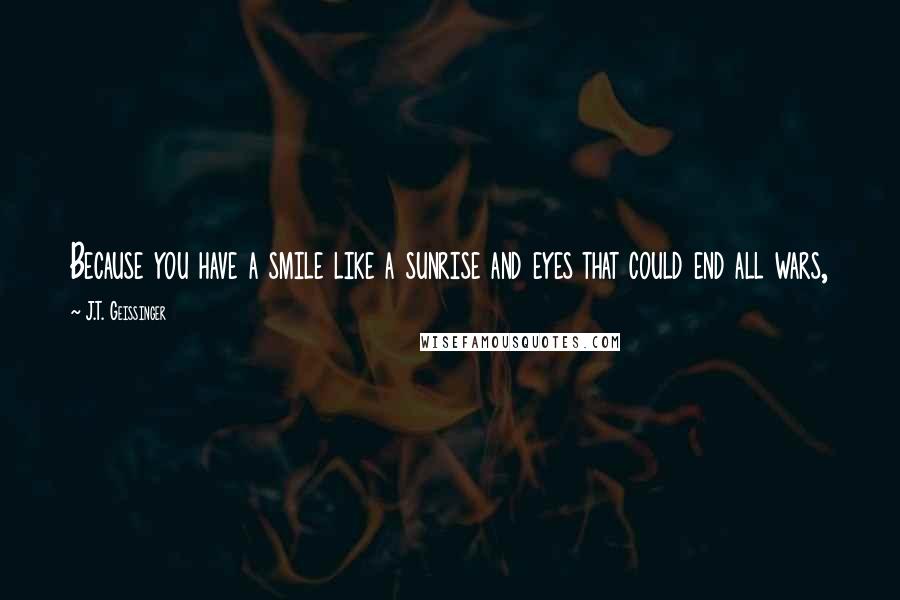 J.T. Geissinger Quotes: Because you have a smile like a sunrise and eyes that could end all wars,