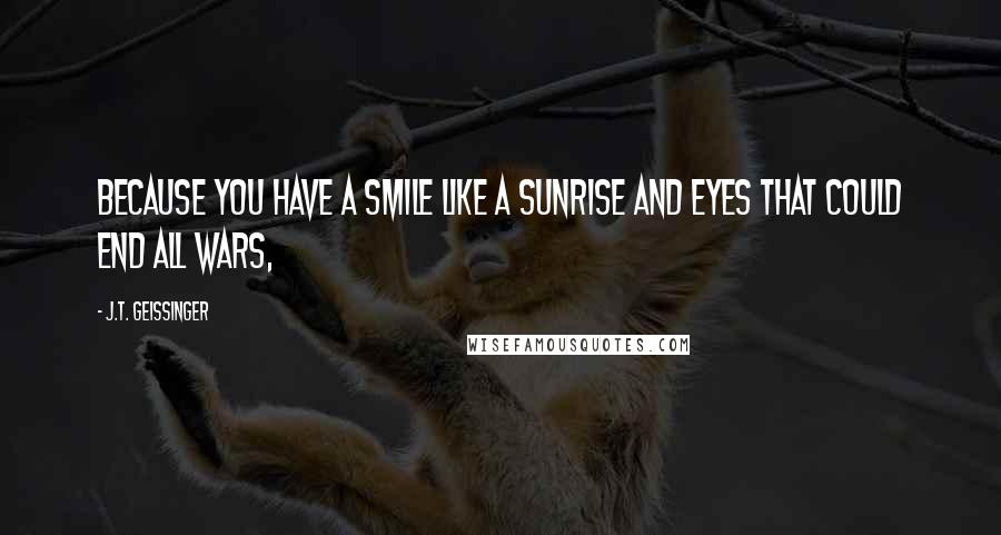 J.T. Geissinger Quotes: Because you have a smile like a sunrise and eyes that could end all wars,