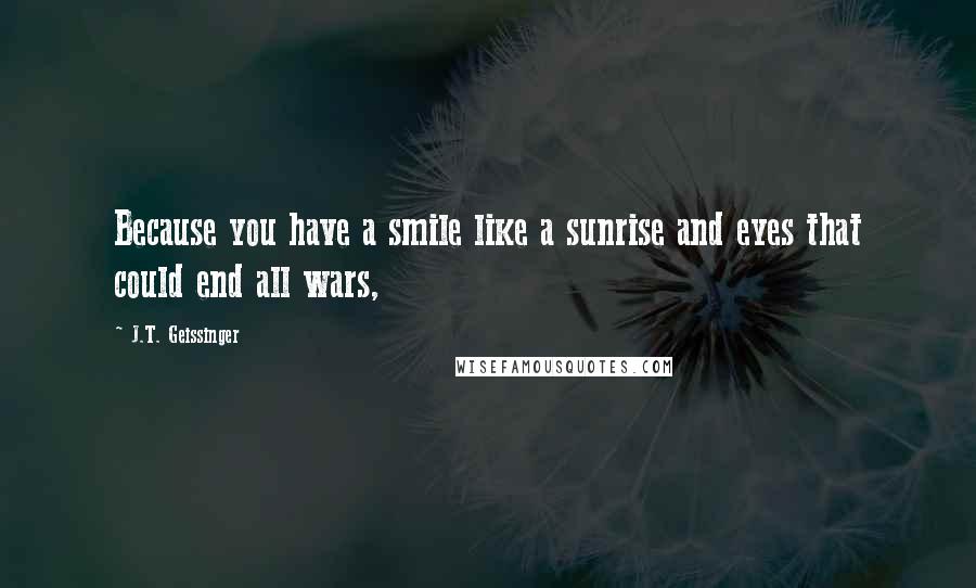 J.T. Geissinger Quotes: Because you have a smile like a sunrise and eyes that could end all wars,