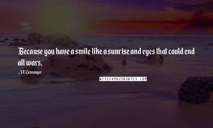 J.T. Geissinger Quotes: Because you have a smile like a sunrise and eyes that could end all wars,