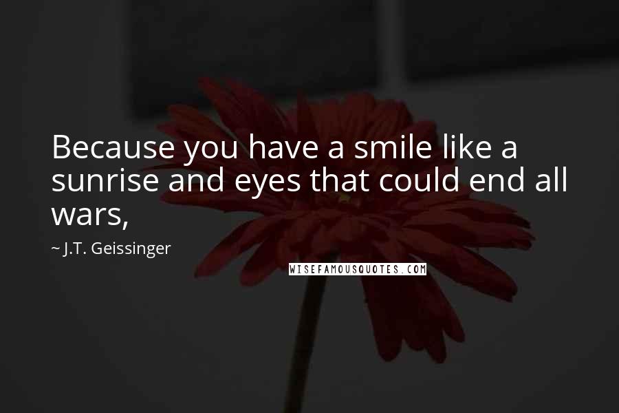 J.T. Geissinger Quotes: Because you have a smile like a sunrise and eyes that could end all wars,