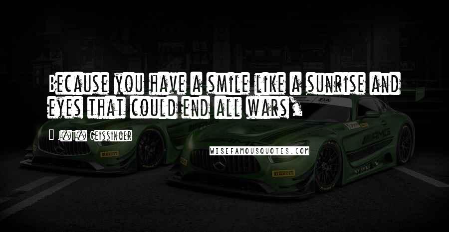 J.T. Geissinger Quotes: Because you have a smile like a sunrise and eyes that could end all wars,