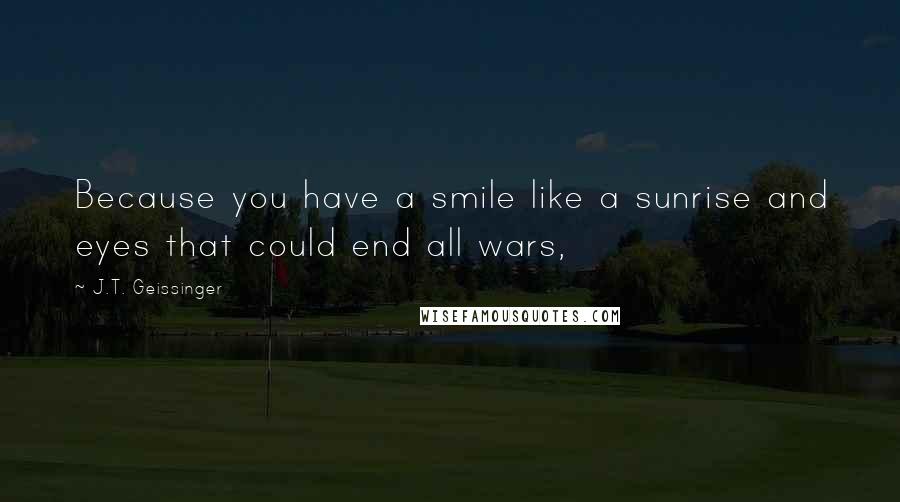 J.T. Geissinger Quotes: Because you have a smile like a sunrise and eyes that could end all wars,