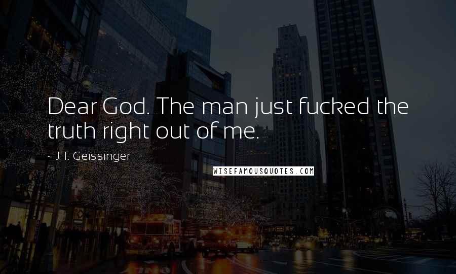 J.T. Geissinger Quotes: Dear God. The man just fucked the truth right out of me.