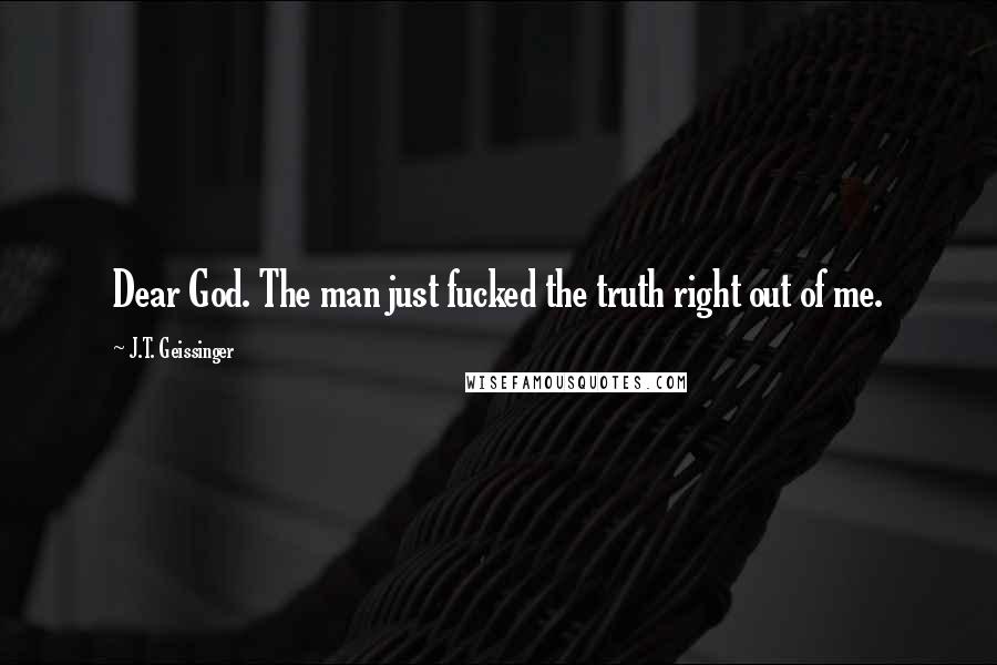 J.T. Geissinger Quotes: Dear God. The man just fucked the truth right out of me.
