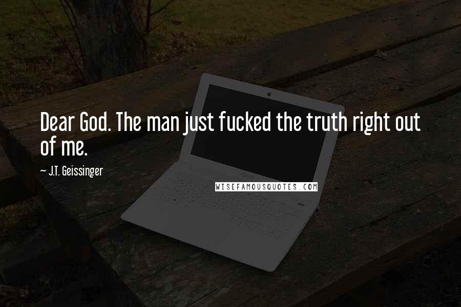 J.T. Geissinger Quotes: Dear God. The man just fucked the truth right out of me.