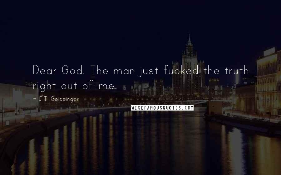 J.T. Geissinger Quotes: Dear God. The man just fucked the truth right out of me.