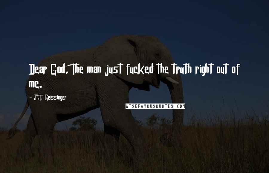 J.T. Geissinger Quotes: Dear God. The man just fucked the truth right out of me.
