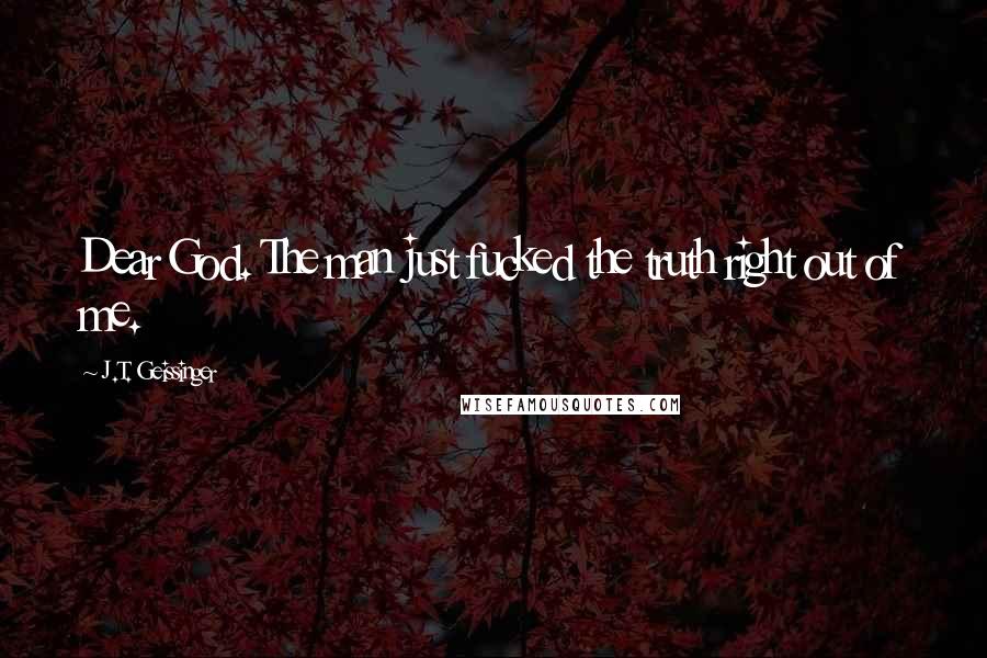 J.T. Geissinger Quotes: Dear God. The man just fucked the truth right out of me.
