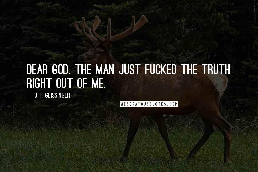 J.T. Geissinger Quotes: Dear God. The man just fucked the truth right out of me.