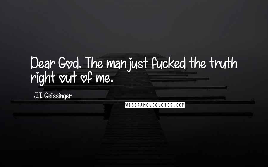 J.T. Geissinger Quotes: Dear God. The man just fucked the truth right out of me.
