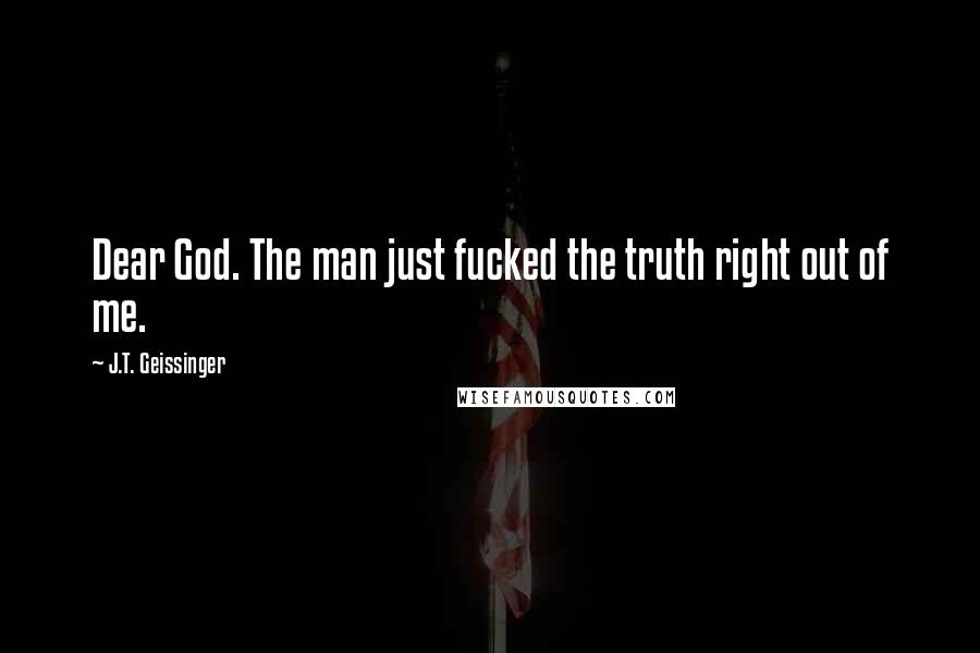 J.T. Geissinger Quotes: Dear God. The man just fucked the truth right out of me.