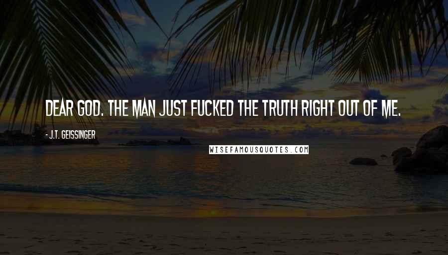J.T. Geissinger Quotes: Dear God. The man just fucked the truth right out of me.