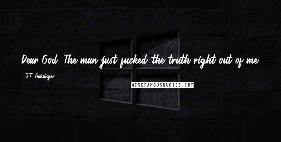 J.T. Geissinger Quotes: Dear God. The man just fucked the truth right out of me.